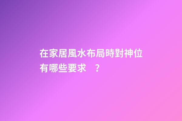 在家居風水布局時對神位有哪些要求？